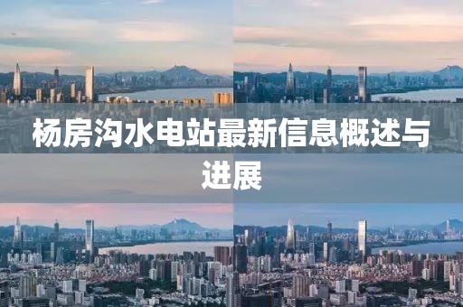 楊房溝水電站最新信息概述與進(jìn)展