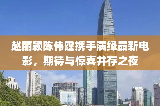 趙麗穎陳偉霆攜手演繹最新電影，期待與驚喜并存之夜