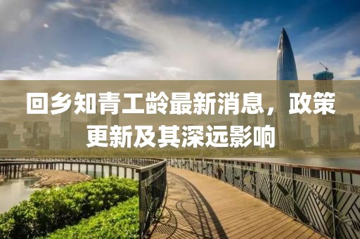 回鄉(xiāng)知青工齡最新消息，政策更新及其深遠(yuǎn)影響