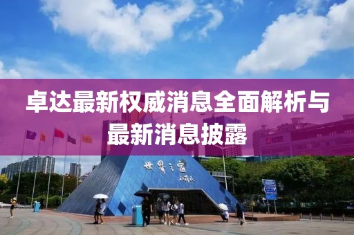 卓達(dá)最新權(quán)威消息全面解析與最新消息披露