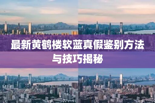 最新黃鶴樓軟藍(lán)真假鑒別方法與技巧揭秘