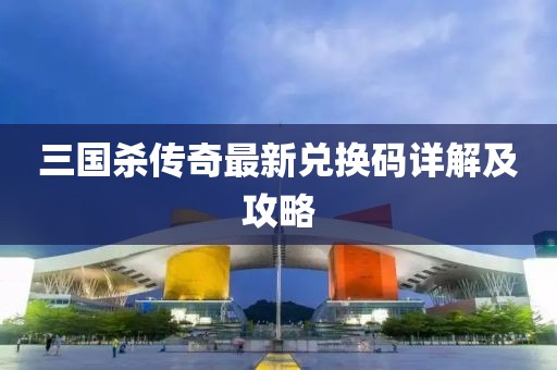 三國殺傳奇最新兌換碼詳解及攻略
