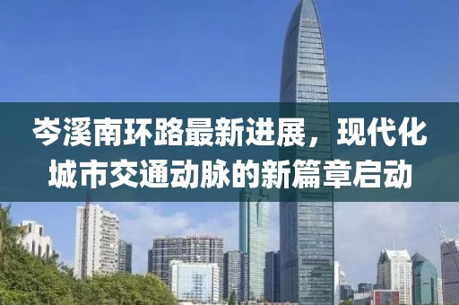 岑溪南環(huán)路最新進(jìn)展，現(xiàn)代化城市交通動(dòng)脈的新篇章啟動(dòng)
