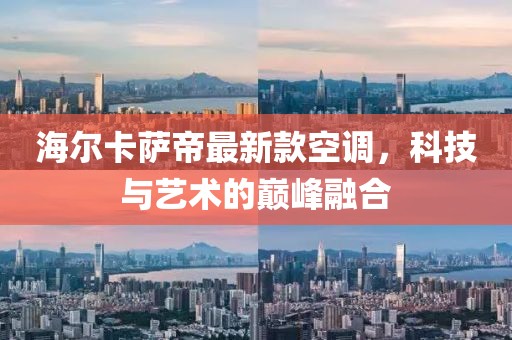 海爾卡薩帝最新款空調(diào)，科技與藝術(shù)的巔峰融合