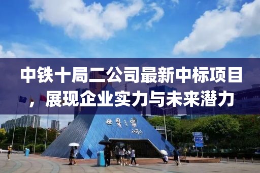 中鐵十局二公司最新中標(biāo)項目，展現(xiàn)企業(yè)實力與未來潛力
