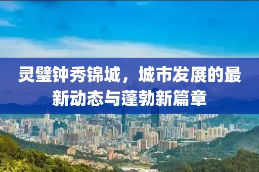 靈璧鐘秀錦城，城市發(fā)展的最新動(dòng)態(tài)與蓬勃新篇章