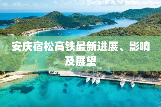 安慶宿松高鐵最新進(jìn)展、影響及展望