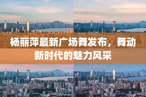 楊麗萍最新廣場舞發(fā)布，舞動(dòng)新時(shí)代的魅力風(fēng)采
