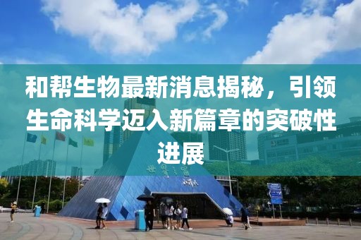和幫生物最新消息揭秘，引領(lǐng)生命科學(xué)邁入新篇章的突破性進(jìn)展