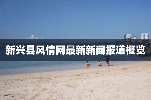 新興縣風(fēng)情網(wǎng)最新新聞報(bào)道概覽