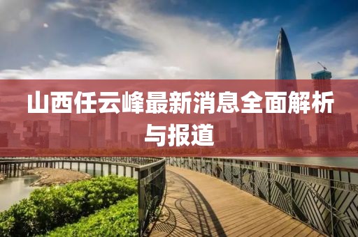 山西任云峰最新消息全面解析與報(bào)道