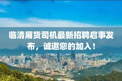 臨清廂貨司機最新招聘啟事發(fā)布，誠邀您的加入！