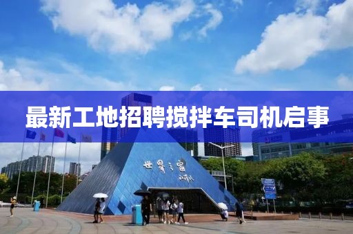 最新工地招聘攪拌車(chē)司機(jī)啟事
