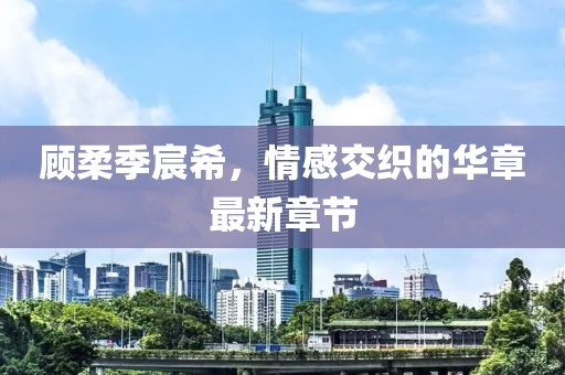顧柔季宸希，情感交織的華章最新章節(jié)