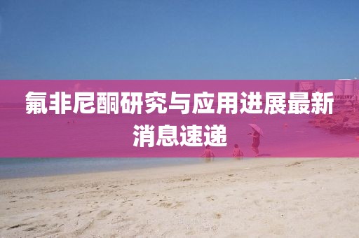 氟非尼酮研究與應用進展最新消息速遞