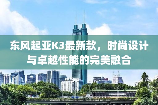 東風起亞K3最新款，時尚設(shè)計與卓越性能的完美融合