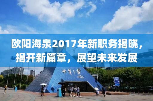 歐陽海泉2017年新職務(wù)揭曉，揭開新篇章，展望未來發(fā)展