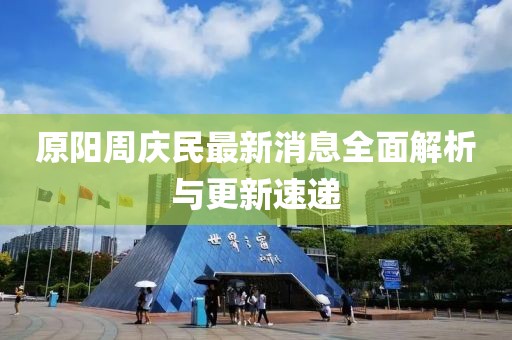 原陽周慶民最新消息全面解析與更新速遞