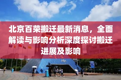 北京百榮搬遷最新消息，全面解讀與影響分析深度探討搬遷進(jìn)展及影響