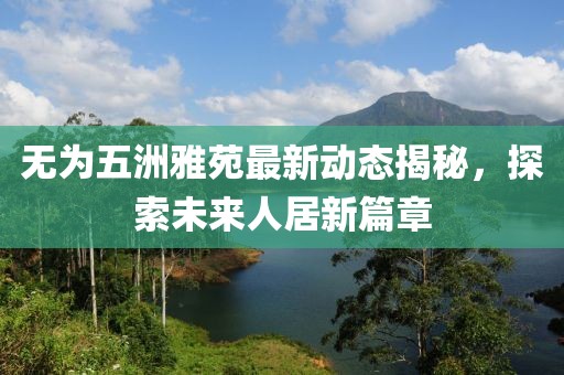 無為五洲雅苑最新動態(tài)揭秘，探索未來人居新篇章