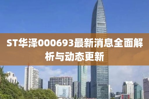 ST華澤000693最新消息全面解析與動態(tài)更新