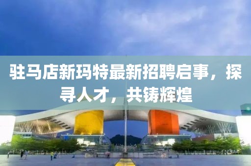 駐馬店新瑪特最新招聘啟事，探尋人才，共鑄輝煌