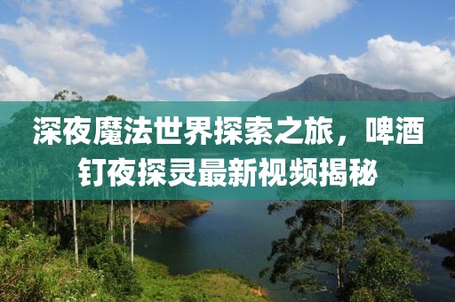 深夜魔法世界探索之旅，啤酒釘夜探靈最新視頻揭秘