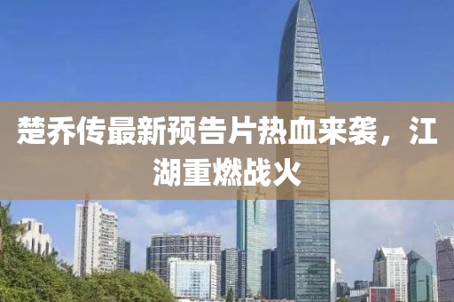 楚喬傳最新預(yù)告片熱血來襲，江湖重燃戰(zhàn)火