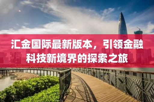 匯金國際最新版本，引領(lǐng)金融科技新境界的探索之旅