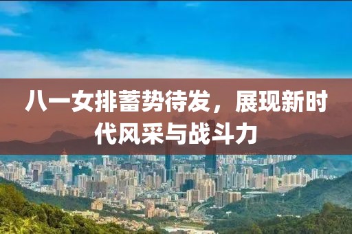 八一女排蓄勢待發(fā)，展現(xiàn)新時代風(fēng)采與戰(zhàn)斗力