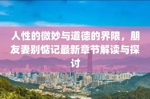 人性的微妙與道德的界限，朋友妻別惦記最新章節(jié)解讀與探討