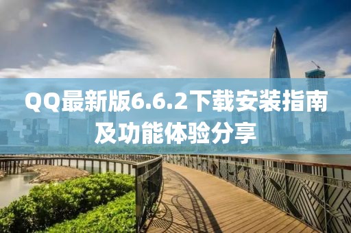 QQ最新版6.6.2下載安裝指南及功能體驗(yàn)分享