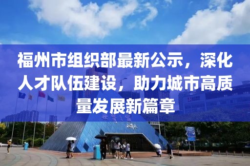 福州市組織部最新公示，深化人才隊(duì)伍建設(shè)，助力城市高質(zhì)量發(fā)展新篇章