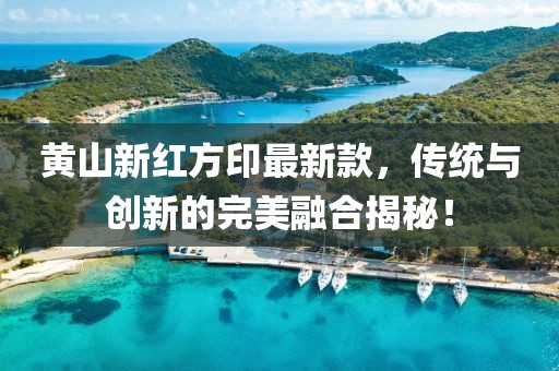 黃山新紅方印最新款，傳統(tǒng)與創(chuàng)新的完美融合揭秘！