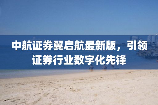 中航證券翼啟航最新版，引領(lǐng)證券行業(yè)數(shù)字化先鋒