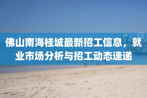 佛山南海桂城最新招工信息，就業(yè)市場(chǎng)分析與招工動(dòng)態(tài)速遞