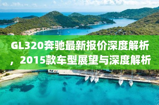 GL320奔馳最新報價深度解析，2015款車型展望與深度解析