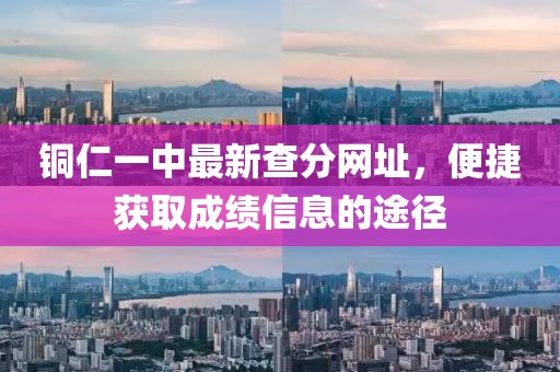 銅仁一中最新查分網(wǎng)址，便捷獲取成績(jī)信息的途徑