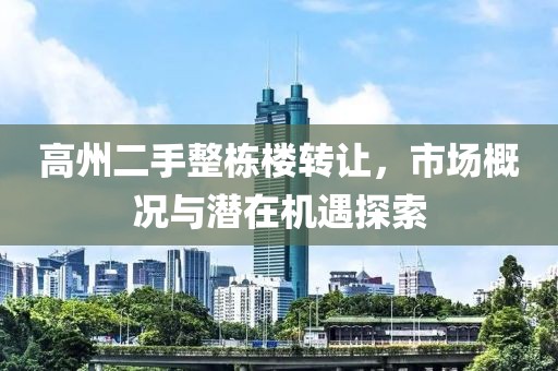 高州二手整棟樓轉(zhuǎn)讓?zhuān)袌?chǎng)概況與潛在機(jī)遇探索