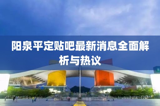 陽泉平定貼吧最新消息全面解析與熱議