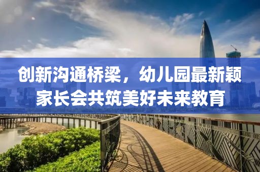 創(chuàng)新溝通橋梁，幼兒園最新穎家長會(huì)共筑美好未來教育