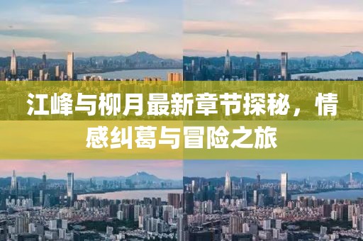 江峰與柳月最新章節(jié)探秘，情感糾葛與冒險之旅