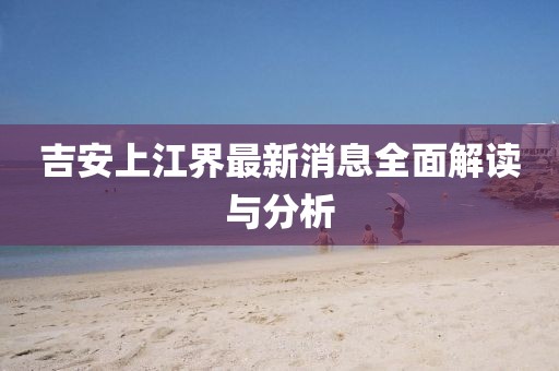 吉安上江界最新消息全面解讀與分析