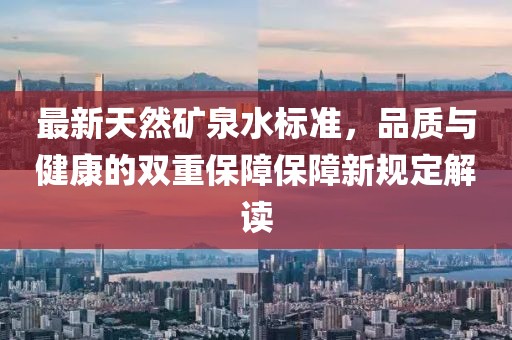 最新天然礦泉水標(biāo)準(zhǔn)，品質(zhì)與健康的雙重保障保障新規(guī)定解讀