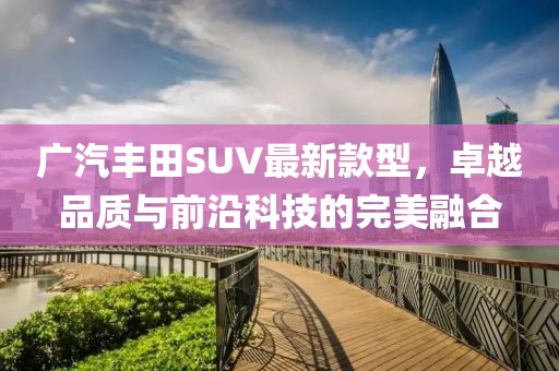 廣汽豐田SUV最新款型，卓越品質(zhì)與前沿科技的完美融合