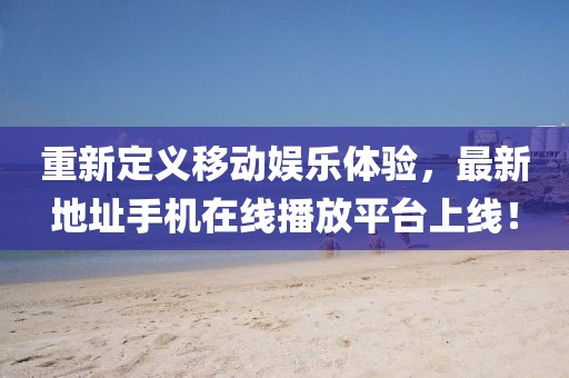 重新定義移動娛樂體驗，最新地址手機在線播放平臺上線！