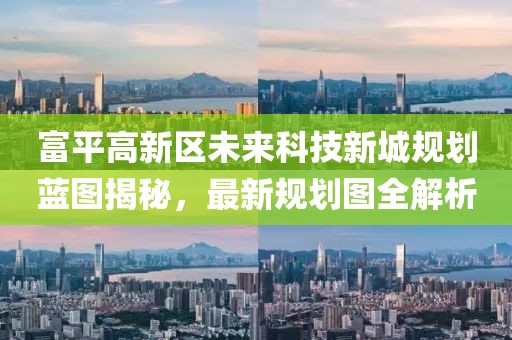 富平高新區(qū)未來科技新城規(guī)劃藍圖揭秘，最新規(guī)劃圖全解析
