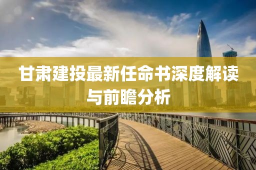 甘肅建投最新任命書深度解讀與前瞻分析
