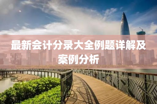 最新會計分錄大全例題詳解及案例分析
