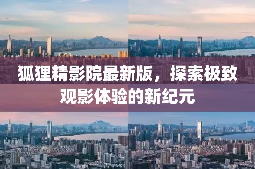 狐貍精影院最新版，探索極致觀影體驗的新紀(jì)元